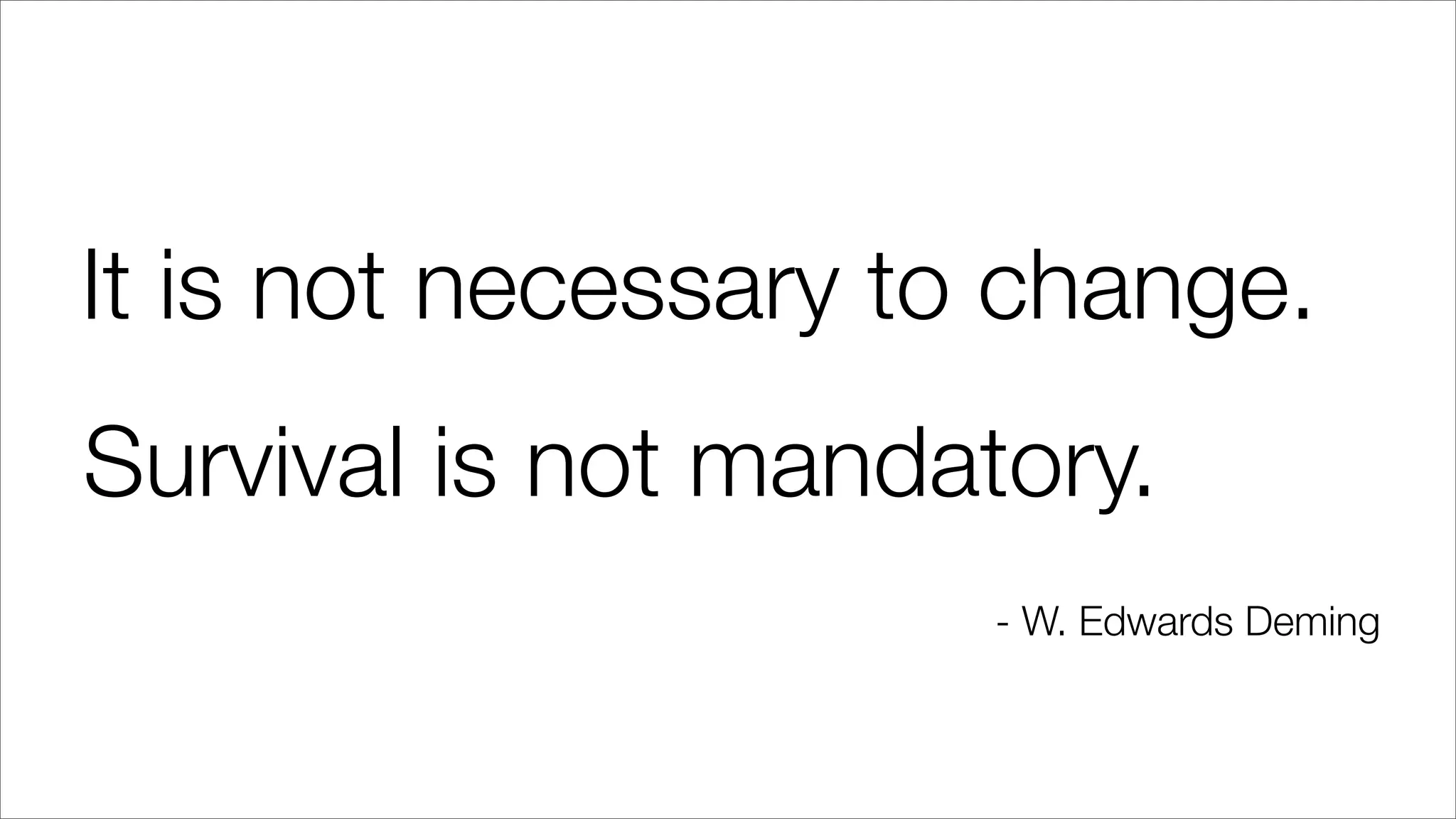 It is not necessary to change.
Survival is not mandatory.
- W. Edwards Deming
 