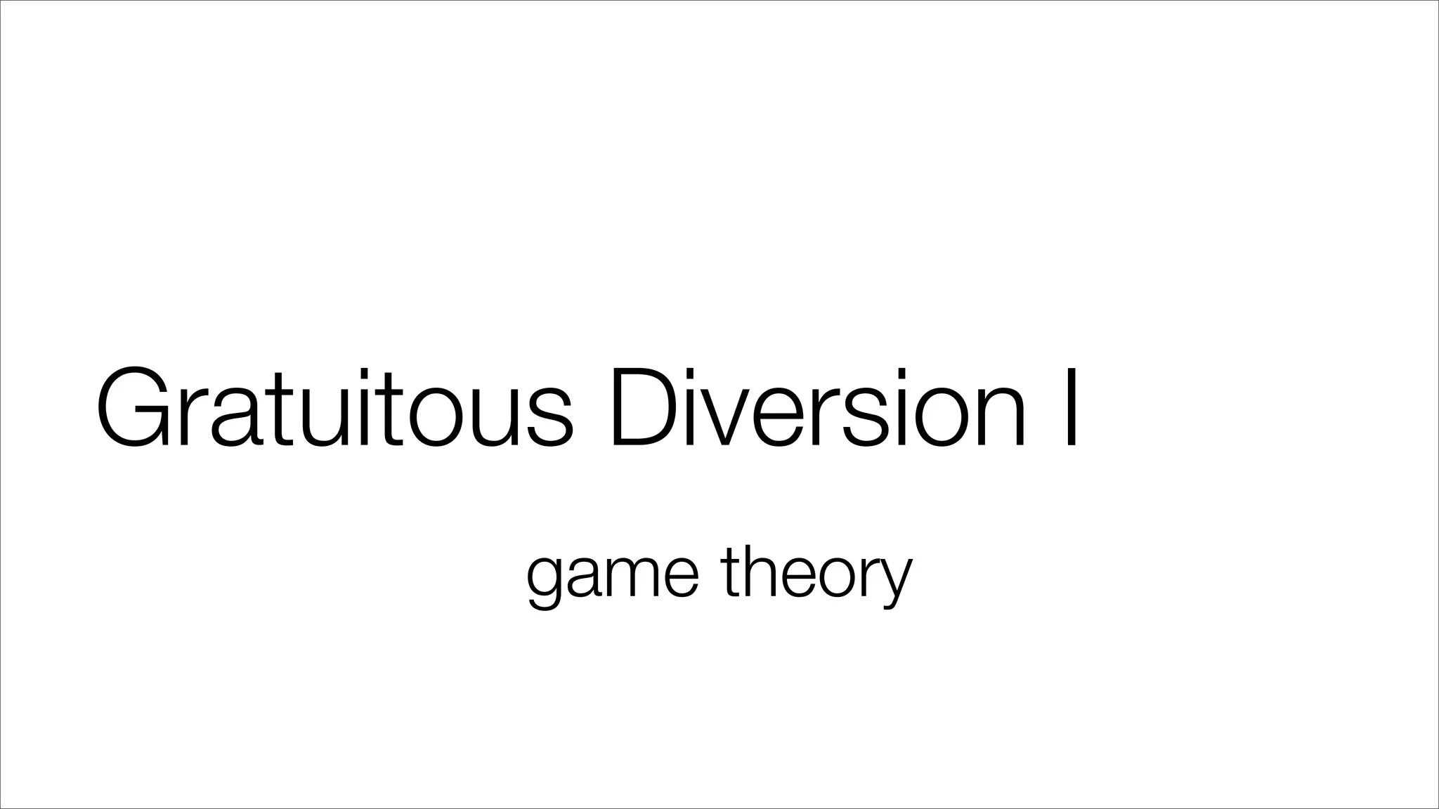 Gratuitous Diversion I
game theory
 