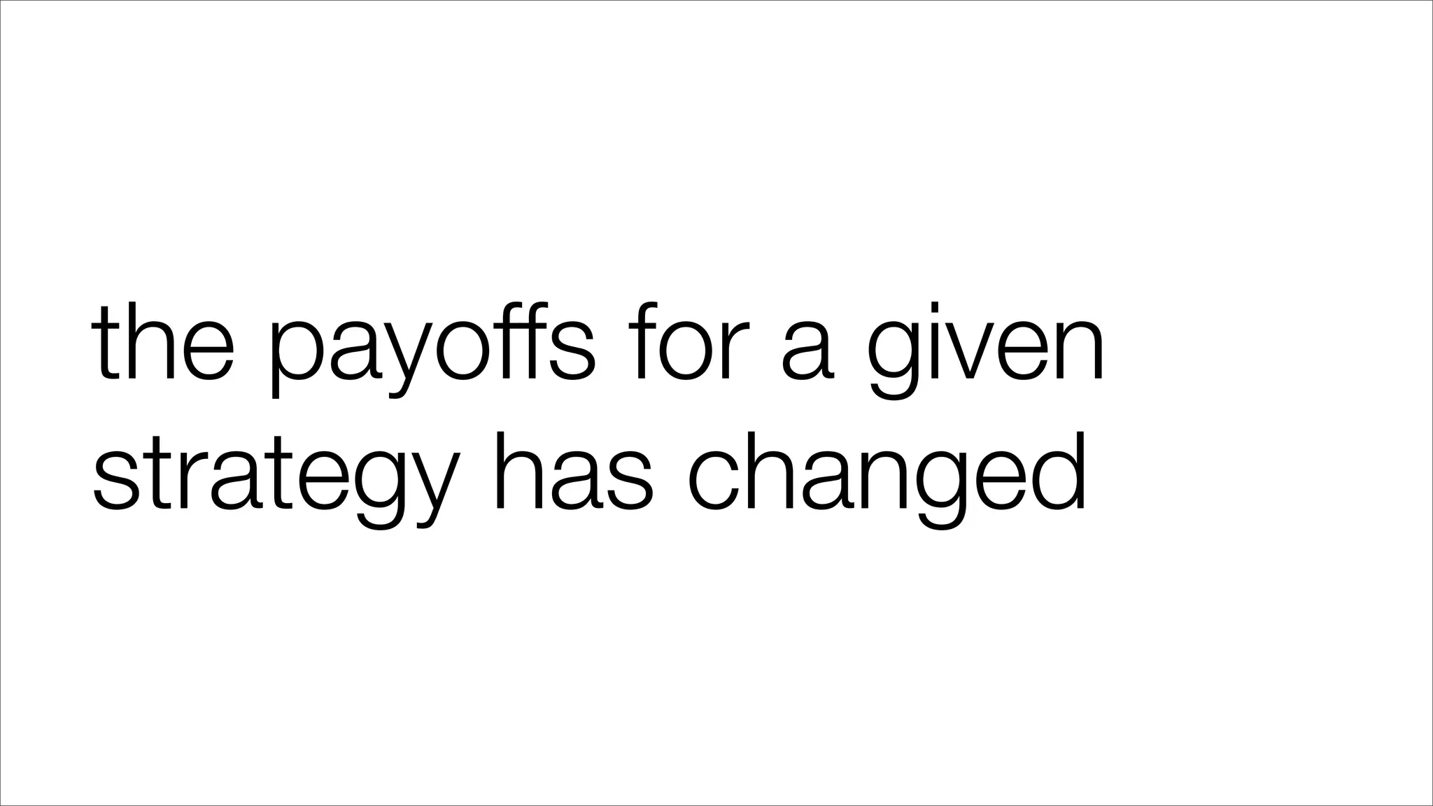 the payoffs for a given
strategy has changed
 