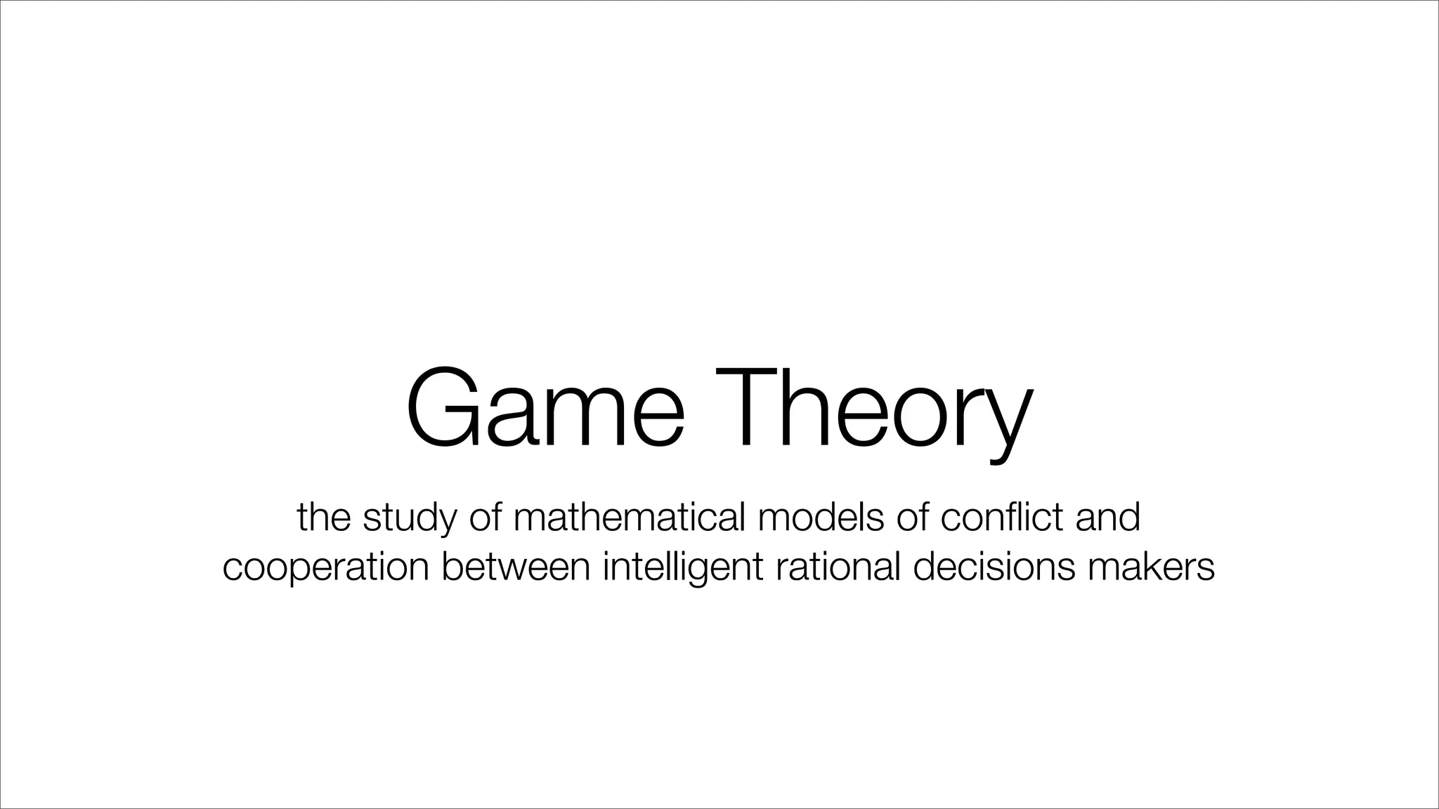 Game Theory
the study of mathematical models of conﬂict and
cooperation between intelligent rational decisions makers
 