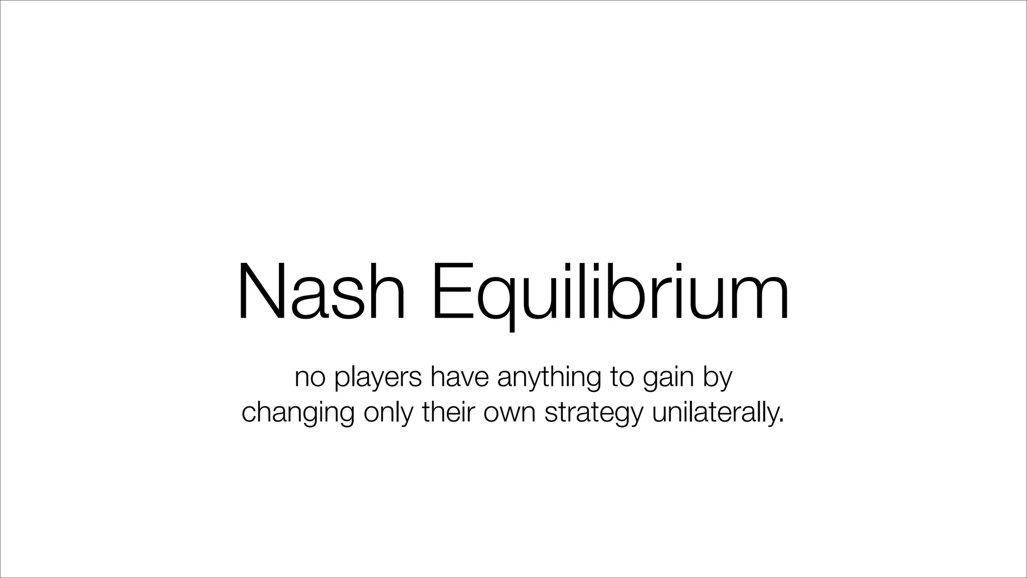 Nash Equilibrium
no players have anything to gain by
changing only their own strategy unilaterally.
 
