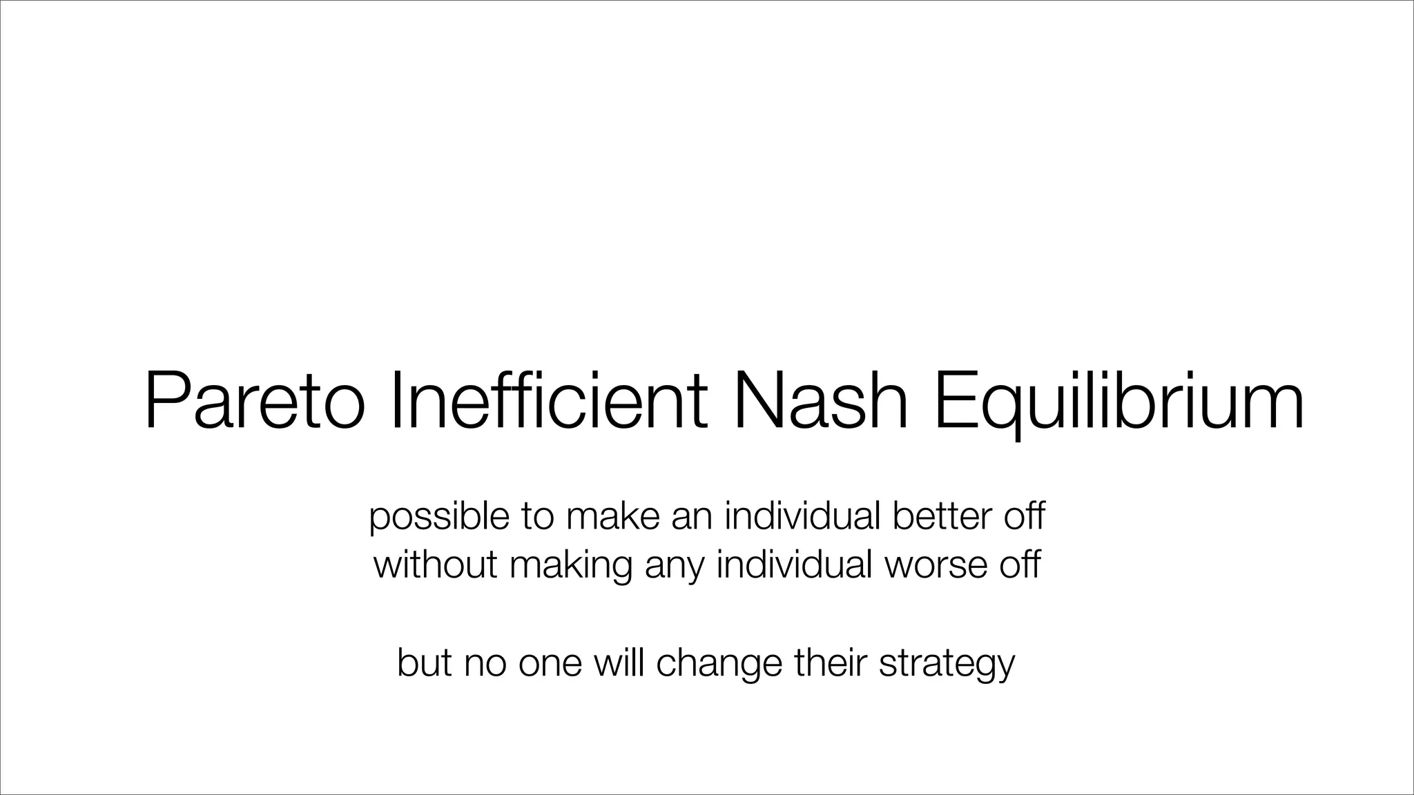 Pareto Inefﬁcient Nash Equilibrium
possible to make an individual better off
without making any individual worse off
but no one will change their strategy
 