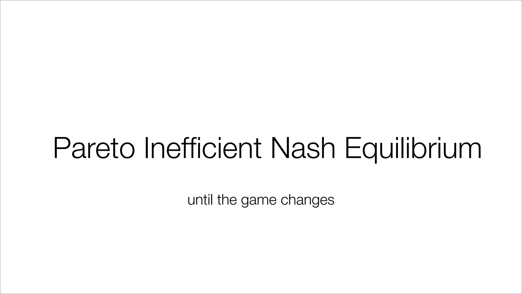 Pareto Inefﬁcient Nash Equilibrium
until the game changes
 