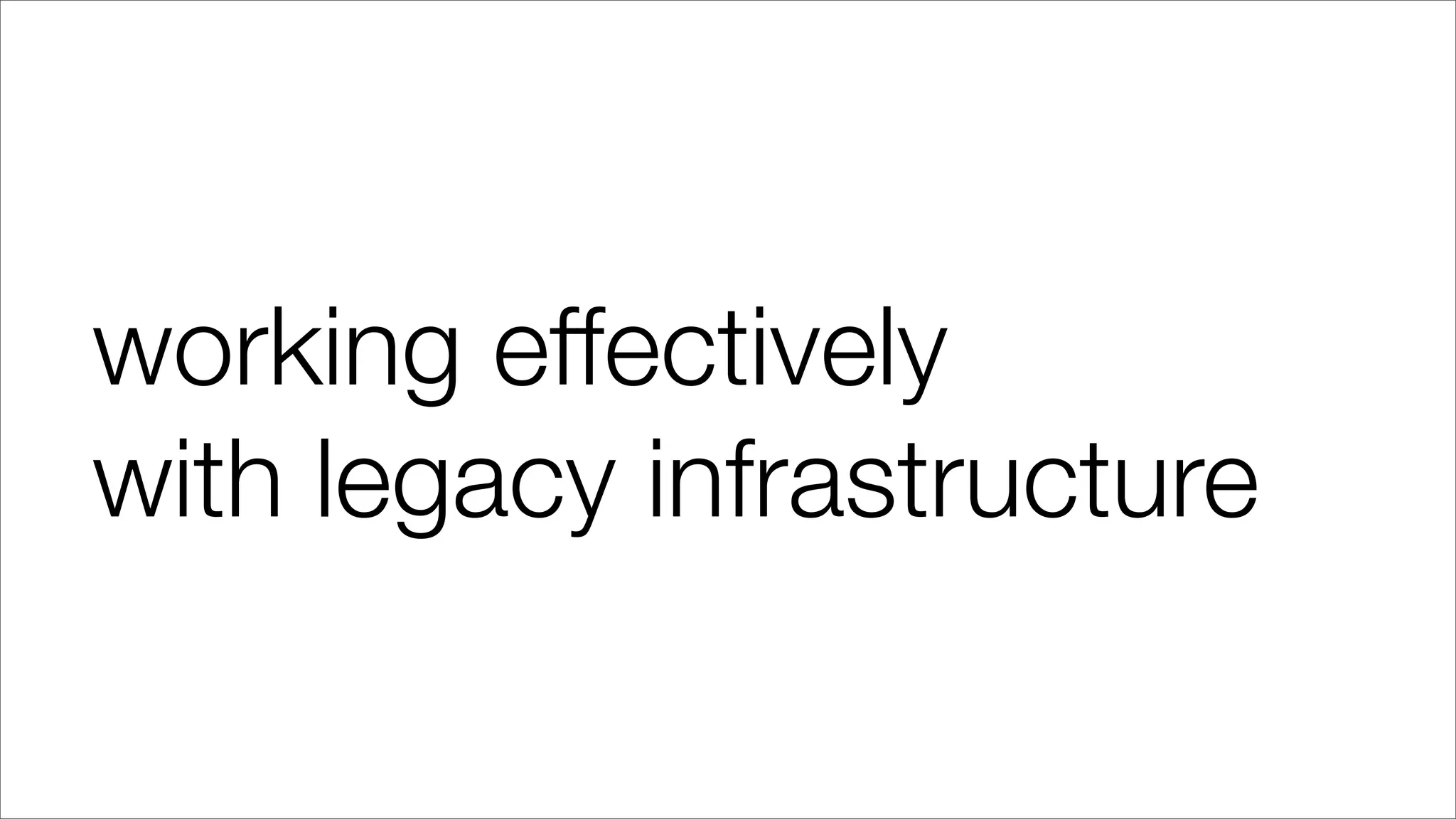working effectively
with legacy infrastructure
 
