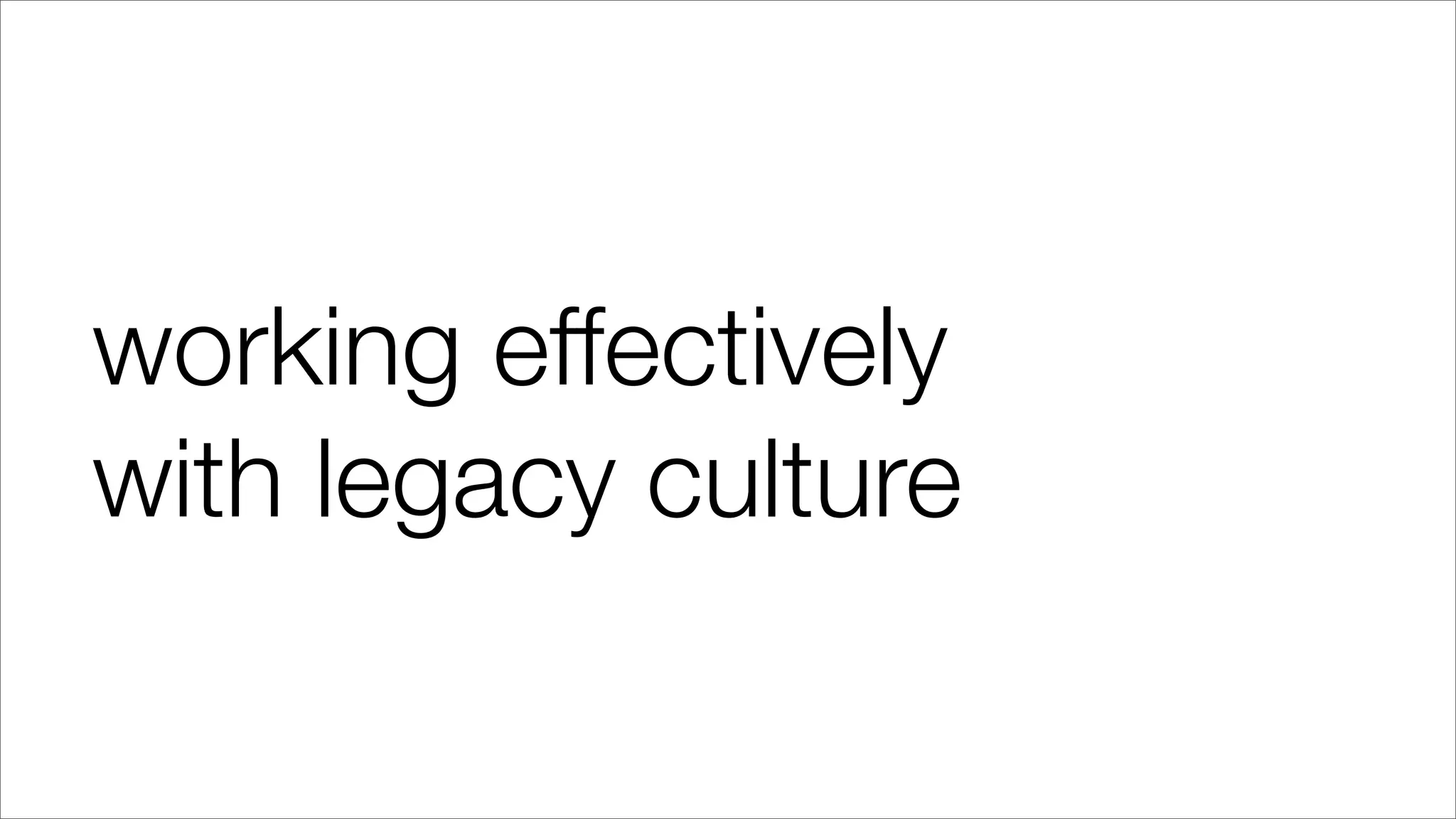 working effectively
with legacy culture
 