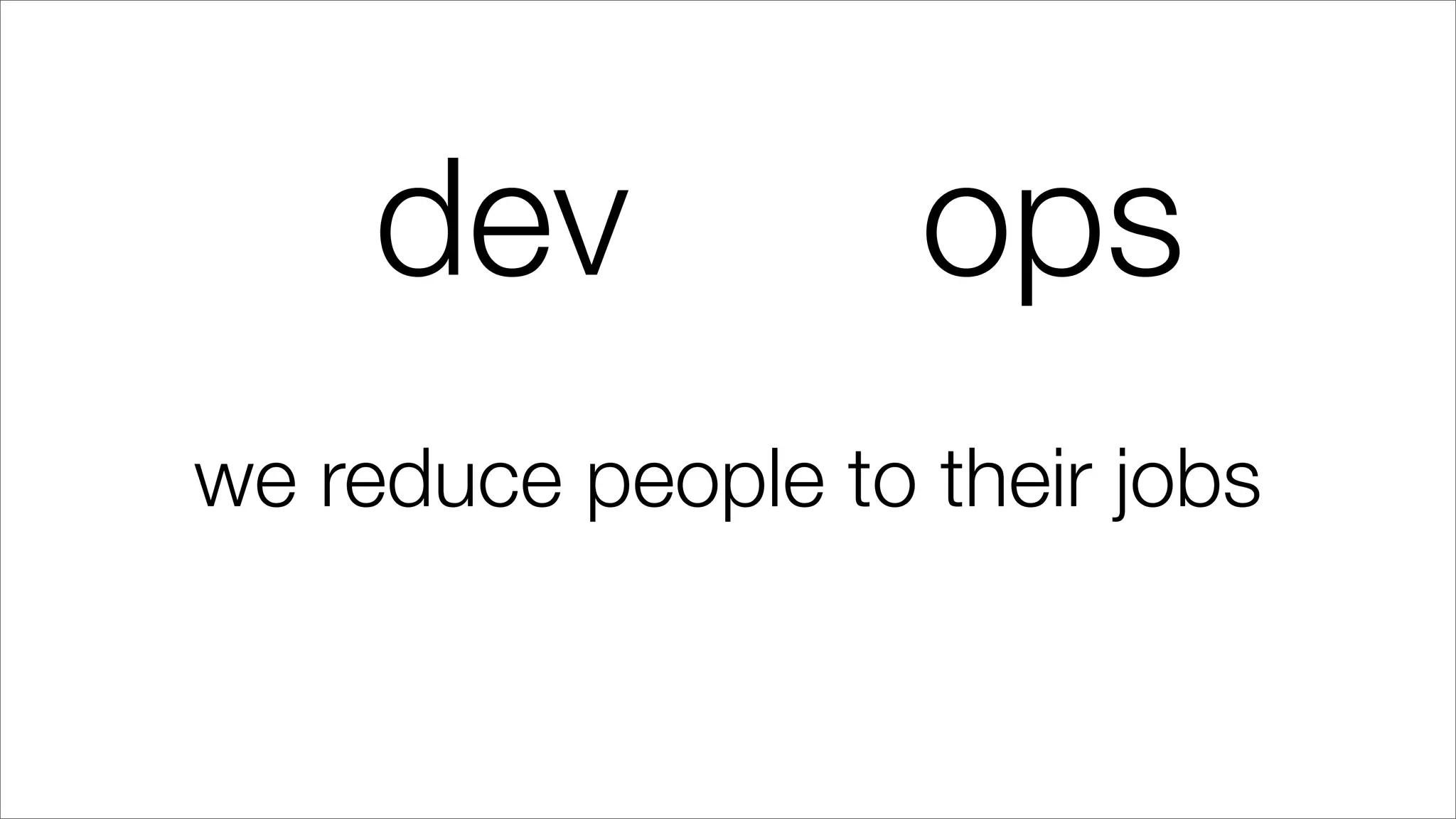 dev ops
we reduce people to their jobs
 
