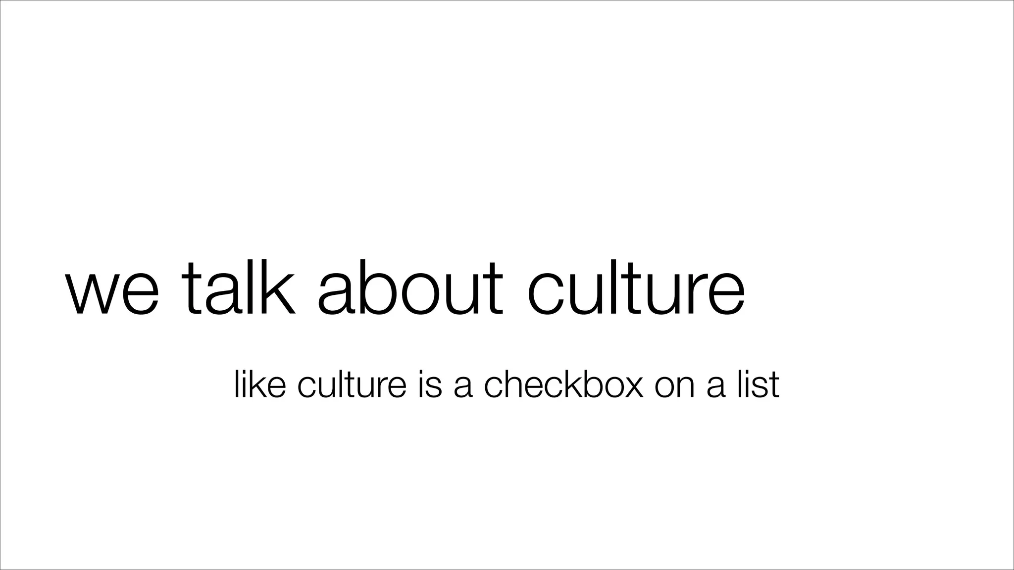 we talk about culture
like culture is a checkbox on a list
 