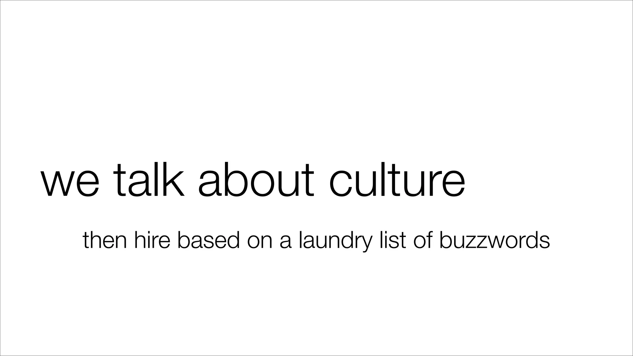 we talk about culture
then hire based on a laundry list of buzzwords
 