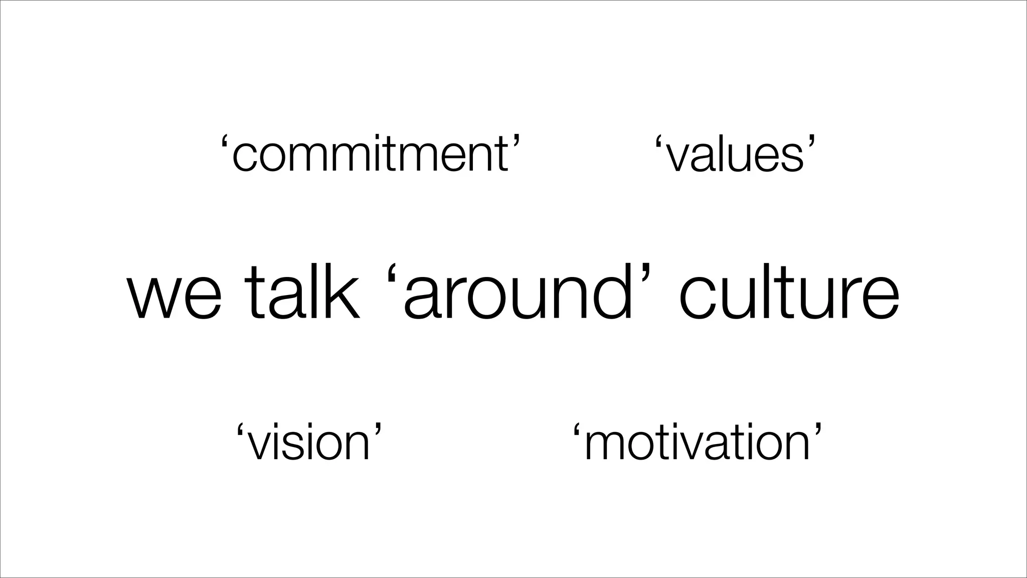 we talk ‘around’ culture
‘commitment’ ‘values’
‘vision’ ‘motivation’
 