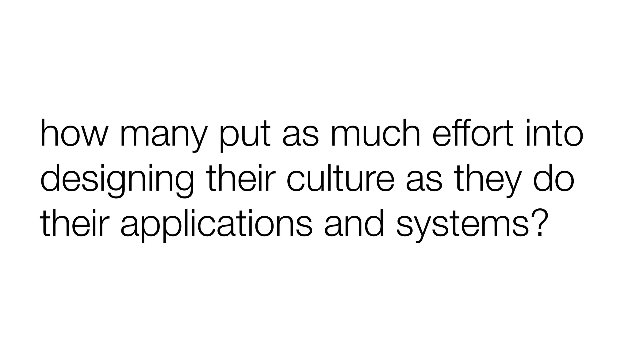 how many put as much effort into
designing their culture as they do
their applications and systems?
 