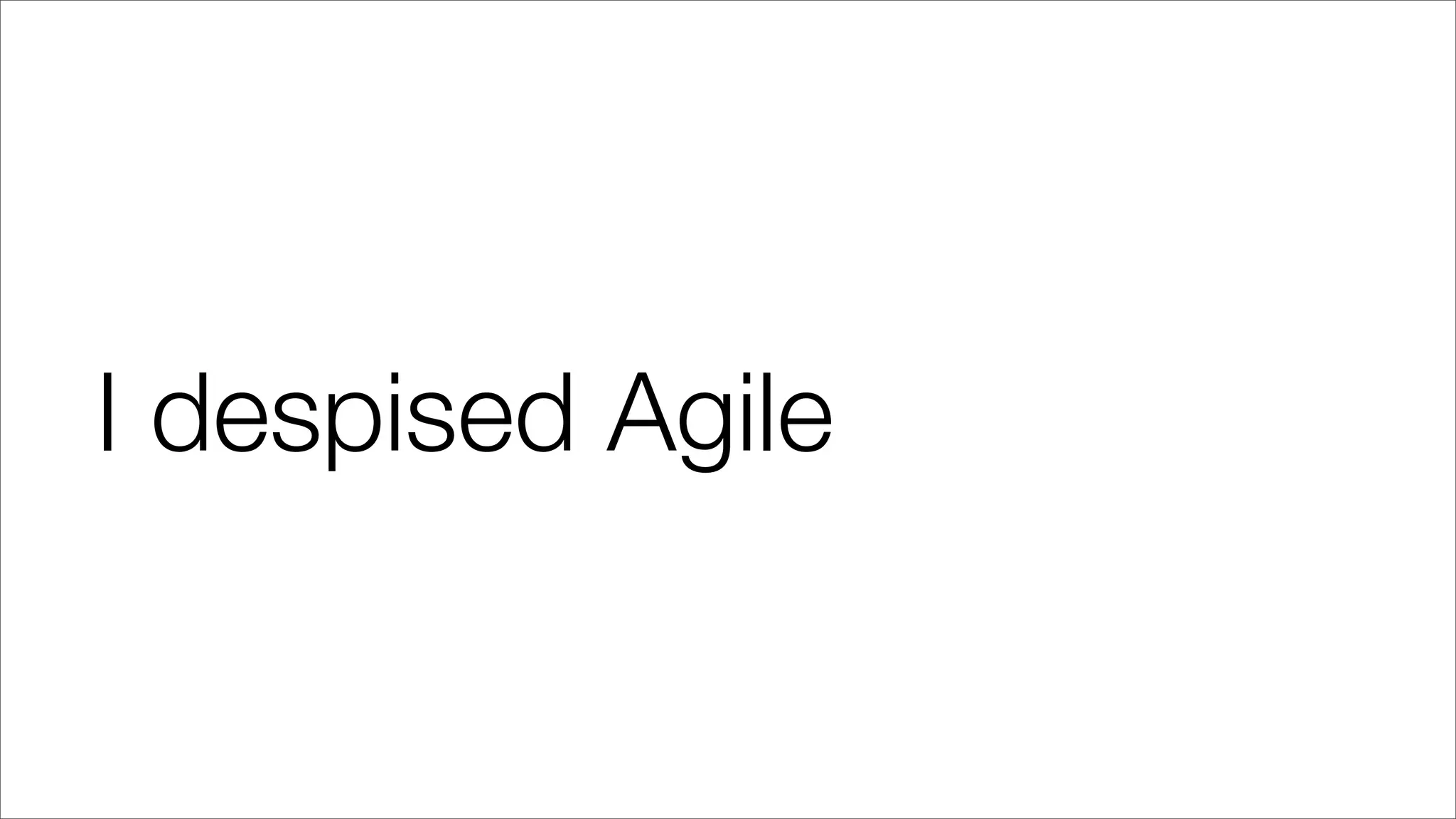 I despised Agile
 