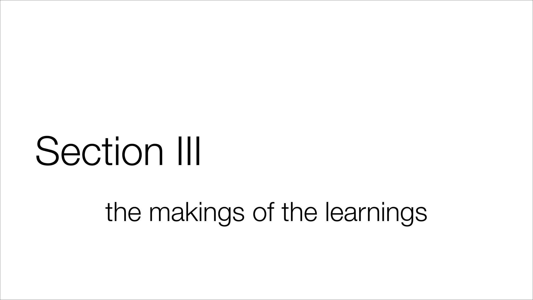 Section III
the makings of the learnings
 