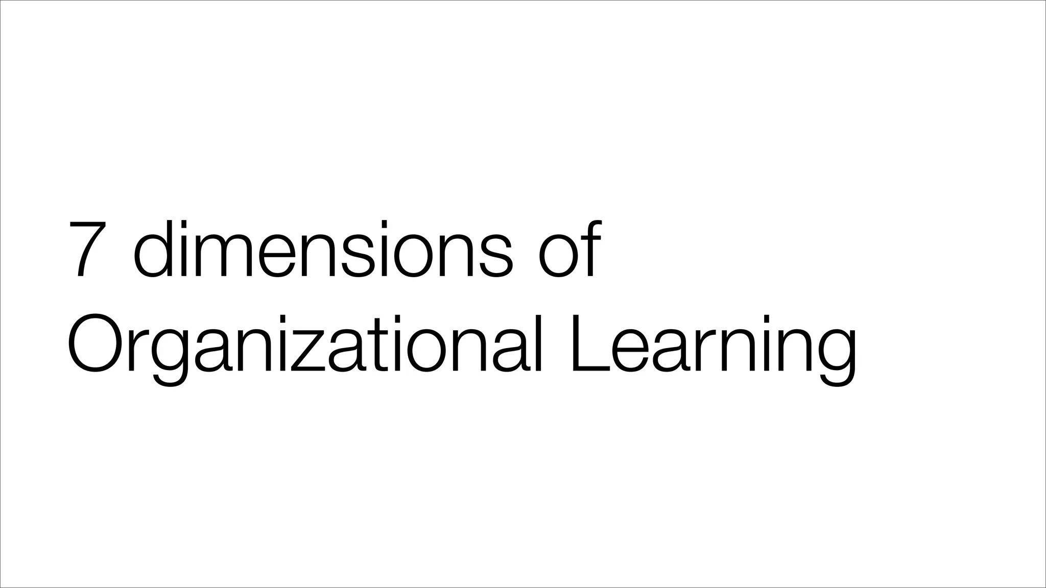 7 dimensions of
Organizational Learning
 