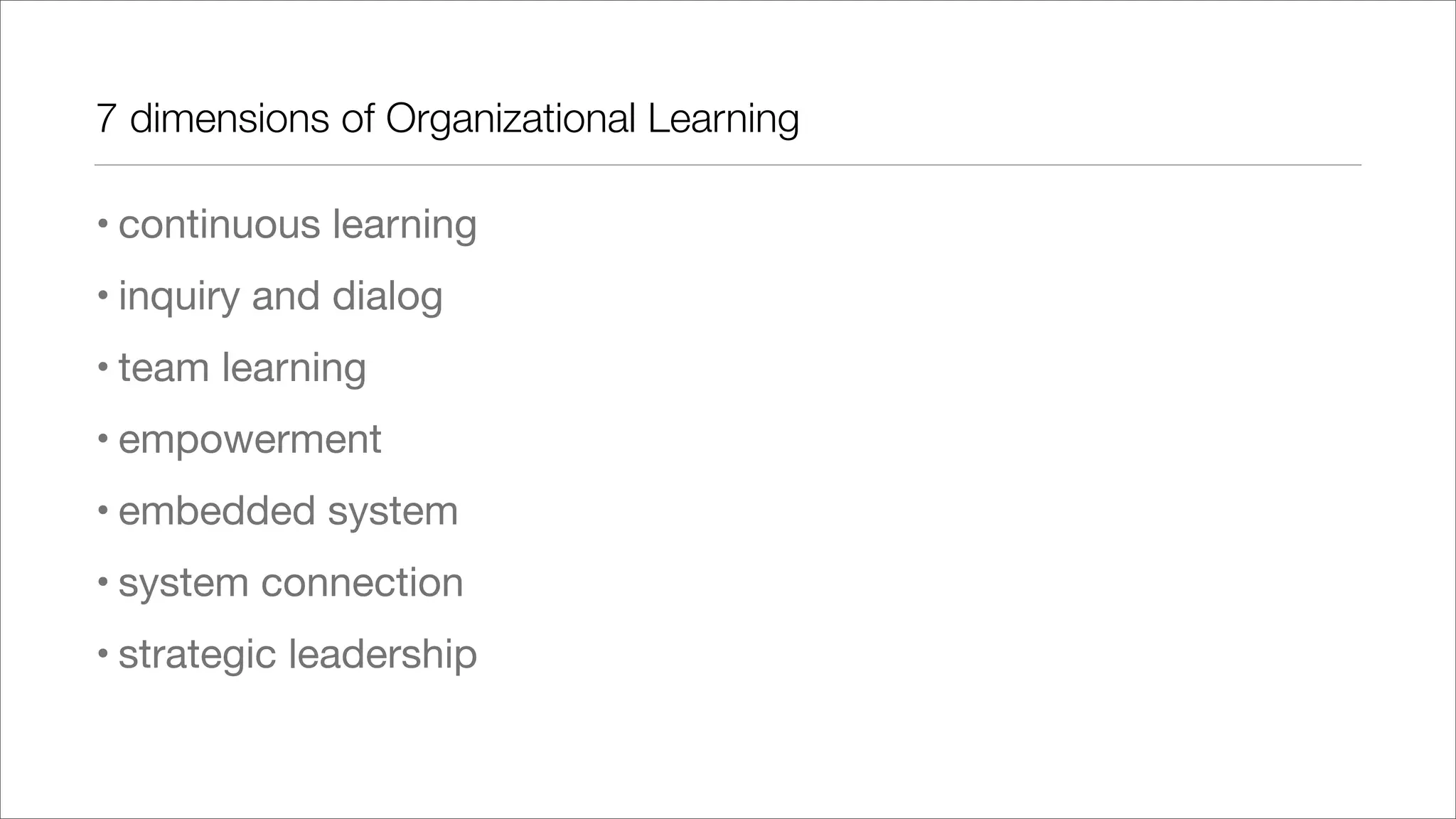 7 dimensions of Organizational Learning
• continuous learning
• inquiry and dialog
• team learning
• empowerment
• embedded system
• system connection
• strategic leadership
 