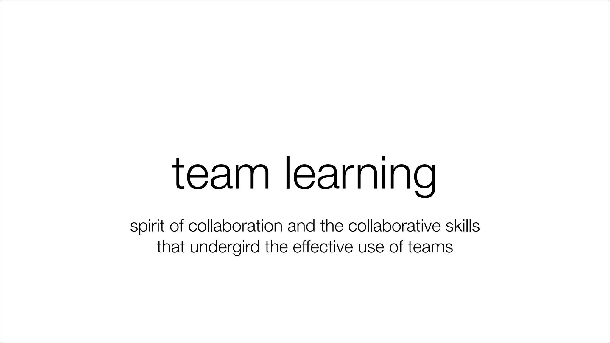 team learning
spirit of collaboration and the collaborative skills
that undergird the effective use of teams
 