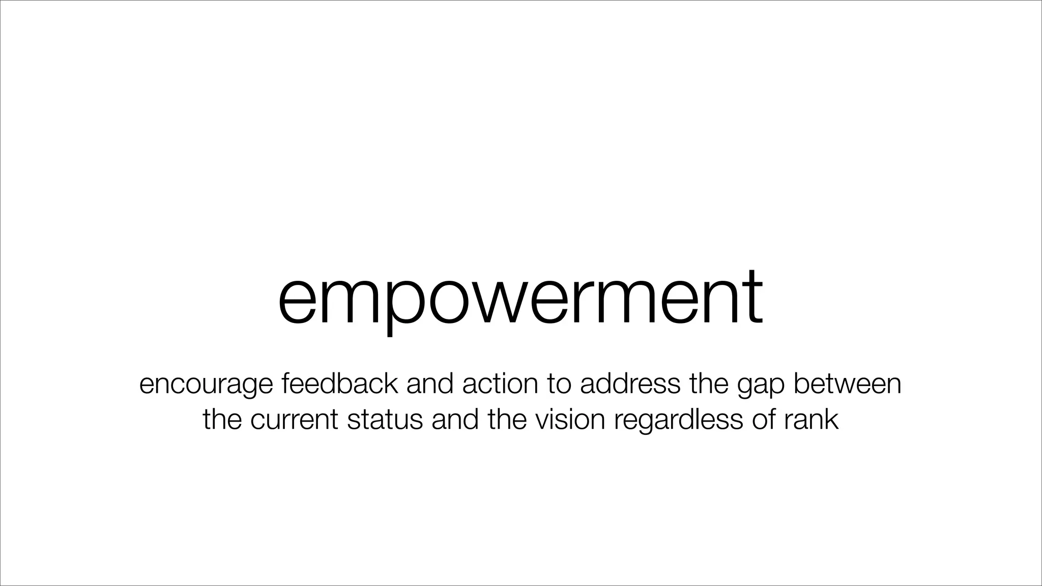 empowerment
encourage feedback and action to address the gap between
the current status and the vision regardless of rank
 