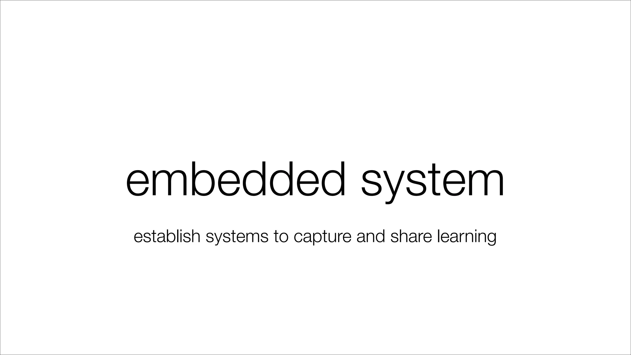 embedded system
establish systems to capture and share learning
 