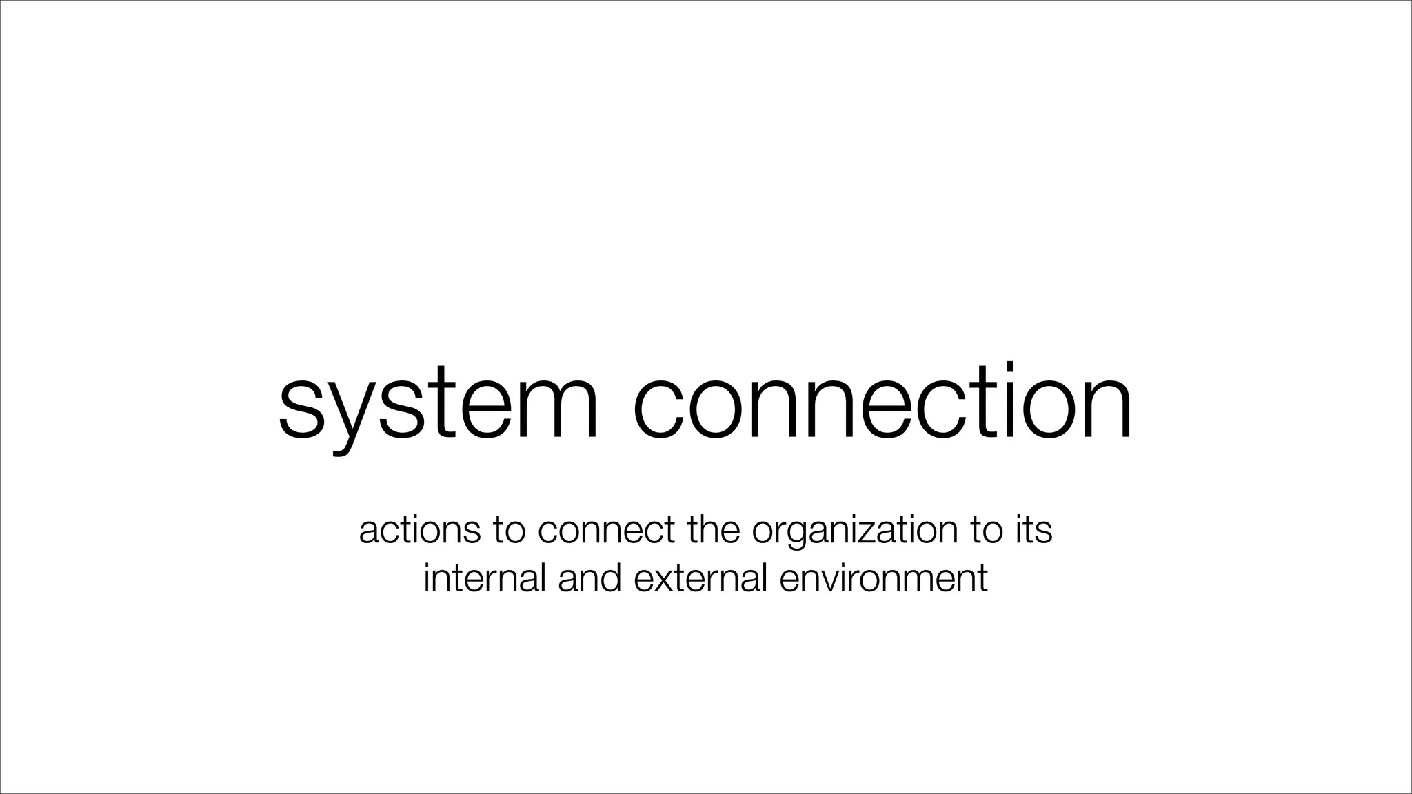 system connection
actions to connect the organization to its
internal and external environment
 