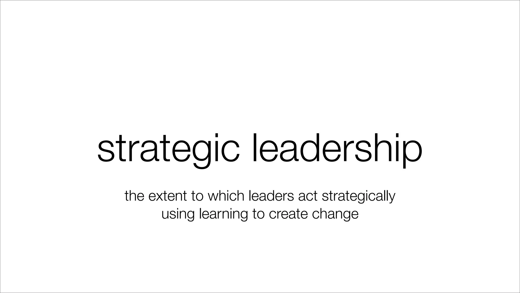 strategic leadership
the extent to which leaders act strategically
using learning to create change
 