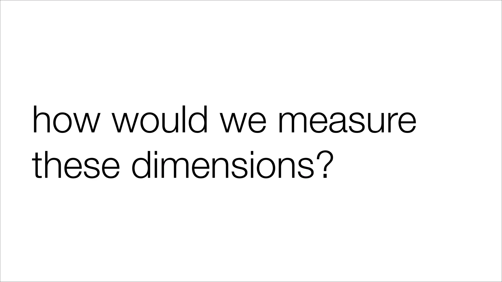 how would we measure
these dimensions?
 