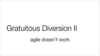 Gratuitous Diversion II
agile doesn’t work
 