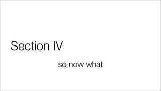 Section IV
so now what
 