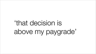 ‘that decision is
above my paygrade’
 