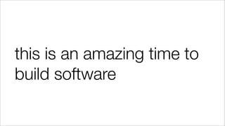 this is an amazing time to
build software
 