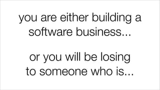 you are either building a
software business...
or you will be losing
to someone who is...
 