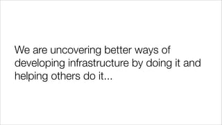 We are uncovering better ways of
developing infrastructure by doing it and
helping others do it...
 