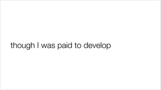though I was paid to develop
 