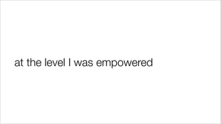 at the level I was empowered
 