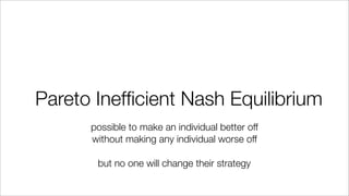 Pareto Inefﬁcient Nash Equilibrium
possible to make an individual better off
without making any individual worse off
but no one will change their strategy
 