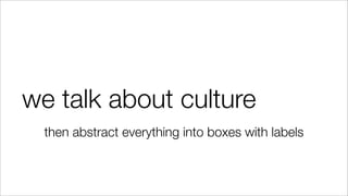 we talk about culture
then abstract everything into boxes with labels
 