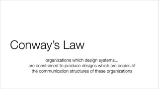Conway’s Law
organizations which design systems...
are constrained to produce designs which are copies of
the communication structures of these organizations
 