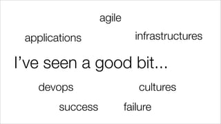 I’ve seen a good bit...
applications infrastructures
cultures
agile
devops
success failure
 