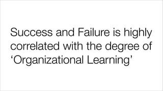 Success and Failure is highly
correlated with the degree of
‘Organizational Learning’
 
