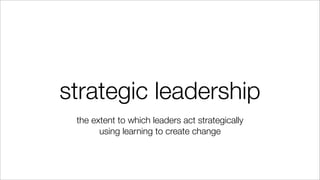 strategic leadership
the extent to which leaders act strategically
using learning to create change
 