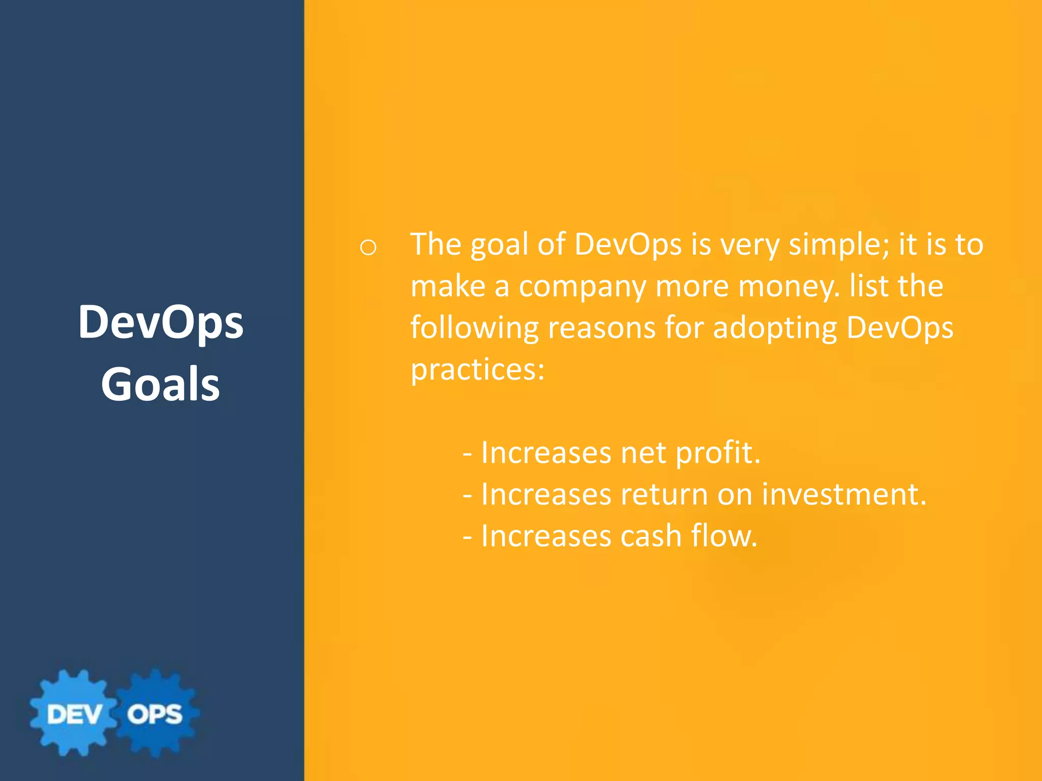 DevOps
Goals
o The goal of DevOps is very simple; it is to
make a company more money. list the
following reasons for adopting DevOps
practices:
- Increases net profit.
- Increases return on investment.
- Increases cash flow.
 