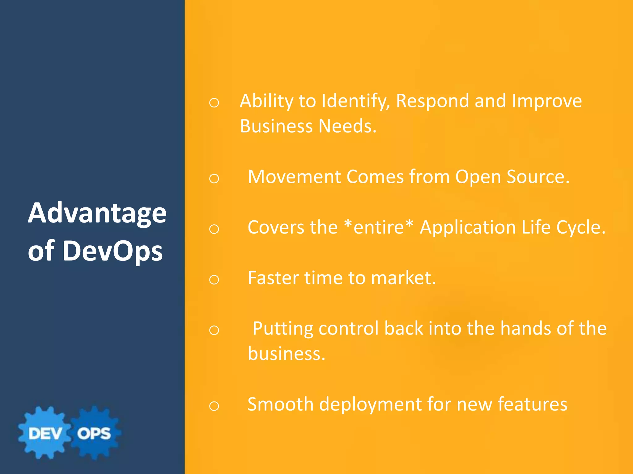 Advantage
of DevOps
o Ability to Identify, Respond and Improve
Business Needs.
o Movement Comes from Open Source.
o Covers the *entire* Application Life Cycle.
o Faster time to market.
o Putting control back into the hands of the
business.
o Smooth deployment for new features
 