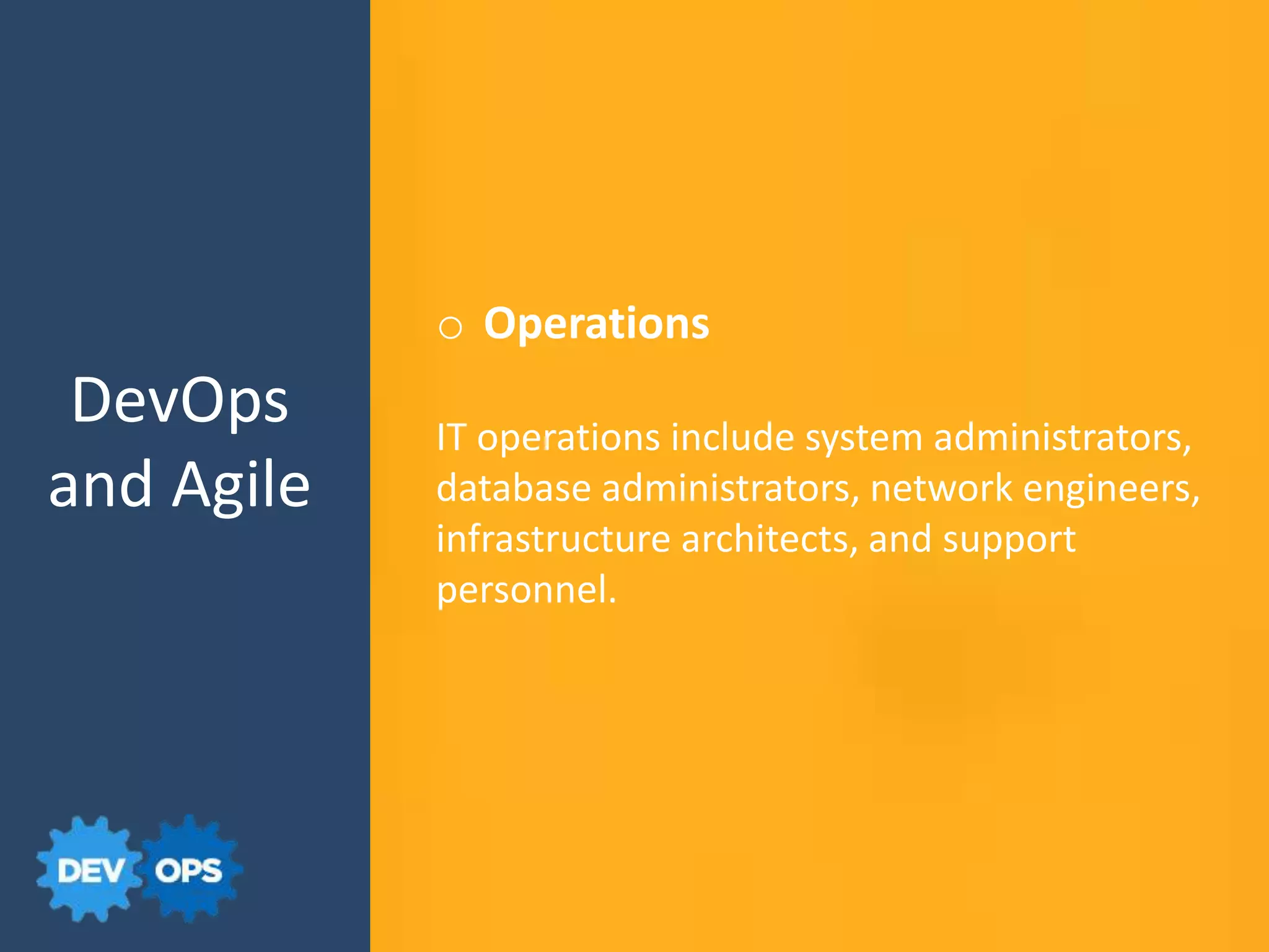 o Operations
IT operations include system administrators,
database administrators, network engineers,
infrastructure architects, and support
personnel.
DevOps
and Agile
 