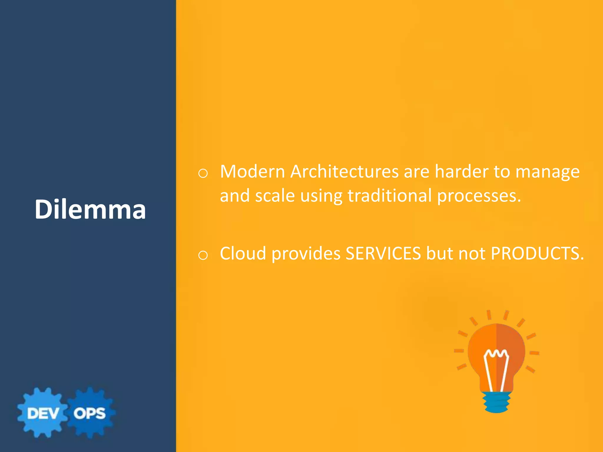 Dilemma
o Modern Architectures are harder to manage
and scale using traditional processes.
o Cloud provides SERVICES but not PRODUCTS.
 