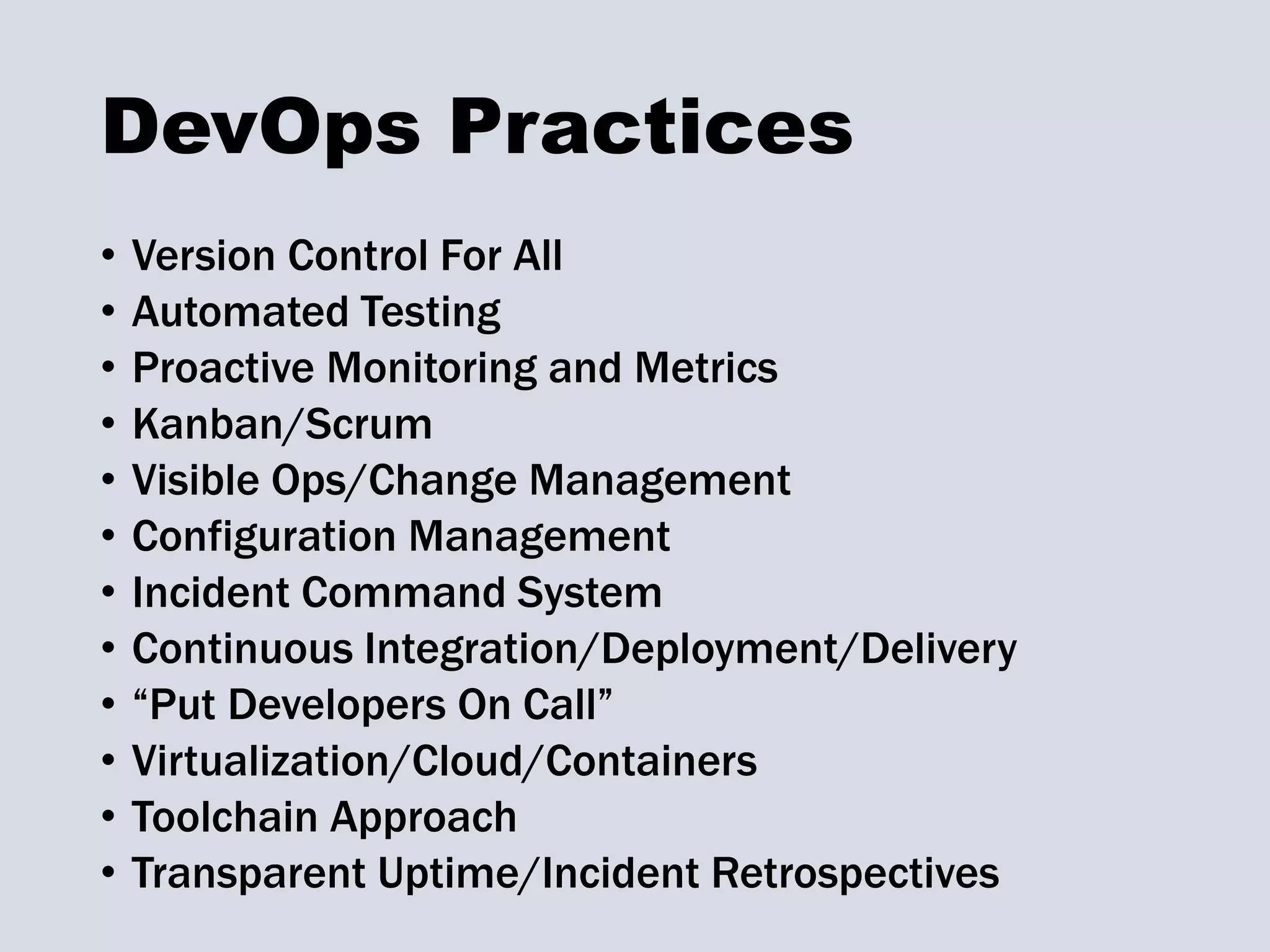 DevOps Practices
• Version Control For All
• Automated Testing
• Proactive Monitoring and Metrics
• Kanban/Scrum
• Visible Ops/Change Management
• Configuration Management
• Incident Command System
• Continuous Integration/Deployment/Delivery
• “Put Developers On Call”
• Virtualization/Cloud/Containers
• Toolchain Approach
• Transparent Uptime/Incident Retrospectives
 