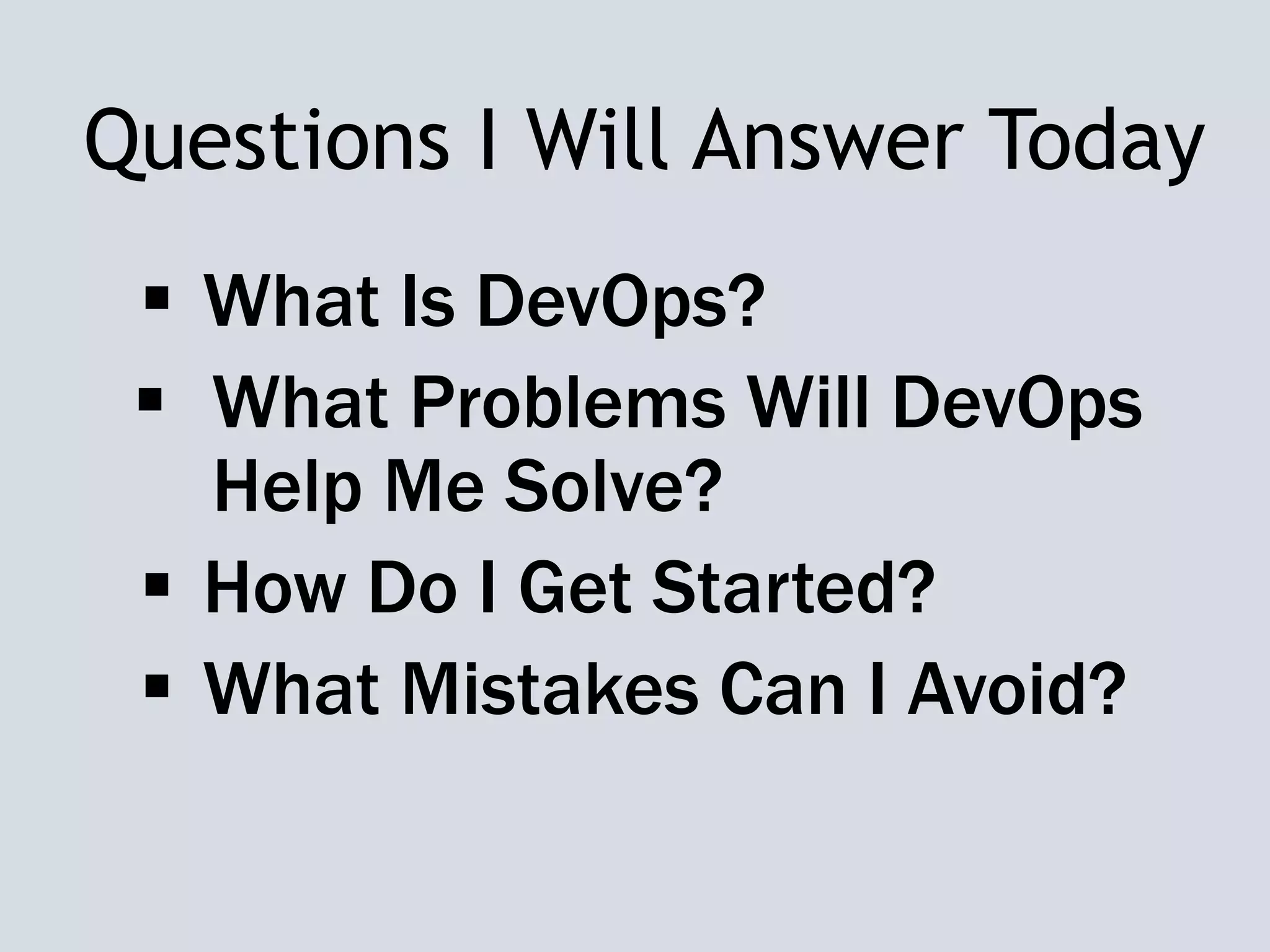 Questions I Will Answer Today
 What Is DevOps?
 What Problems Will DevOps
Help Me Solve?
 How Do I Get Started?
 What Mistakes Can I Avoid?
 