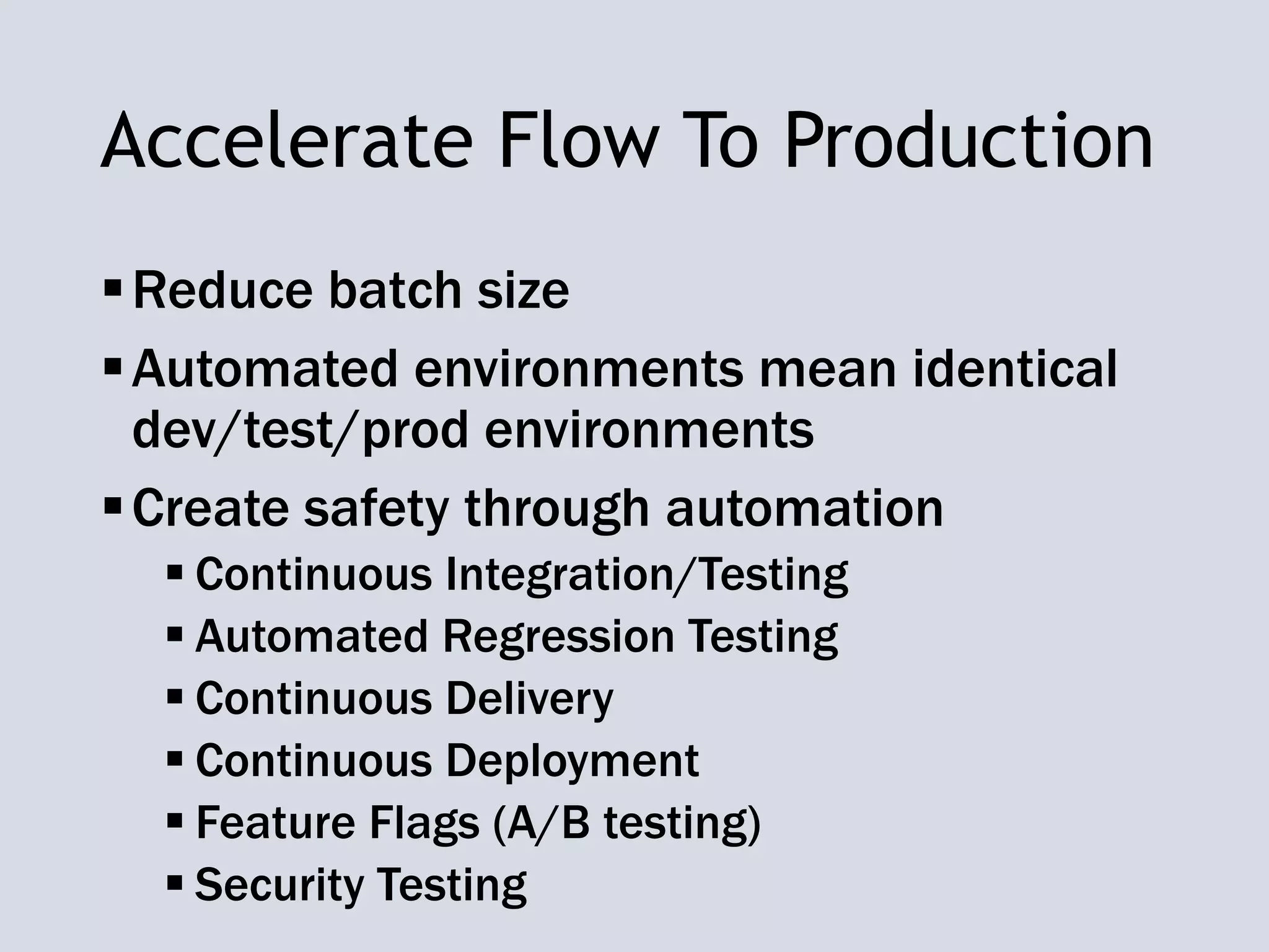 Accelerate Flow To Production
Reduce batch size
Automated environments mean identical
dev/test/prod environments
Create safety through automation
 Continuous Integration/Testing
 Automated Regression Testing
 Continuous Delivery
 Continuous Deployment
 Feature Flags (A/B testing)
 Security Testing
 