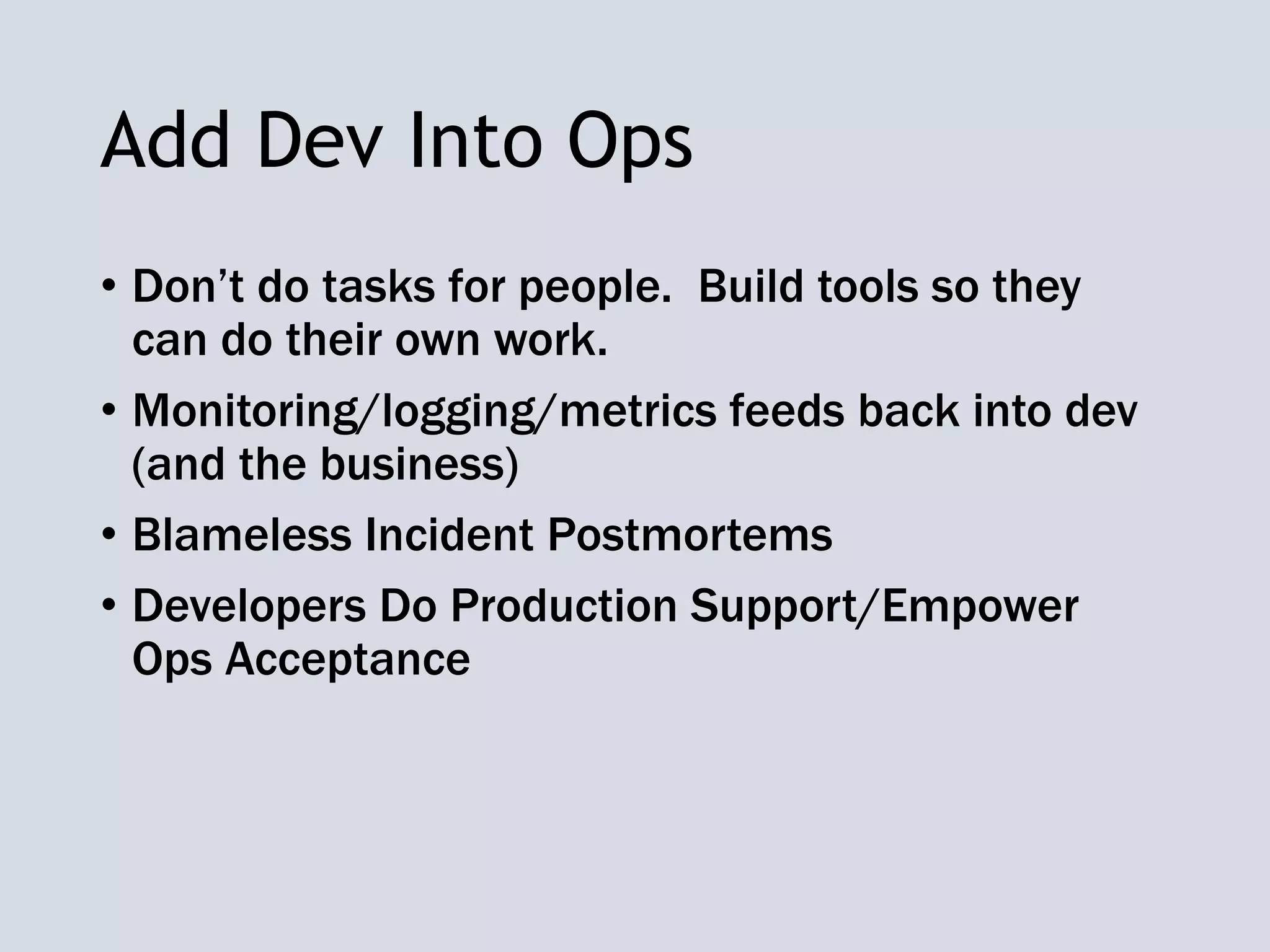 Add Dev Into Ops
• Don’t do tasks for people. Build tools so they
can do their own work.
• Monitoring/logging/metrics feeds back into dev
(and the business)
• Blameless Incident Postmortems
• Developers Do Production Support/Empower
Ops Acceptance
 
