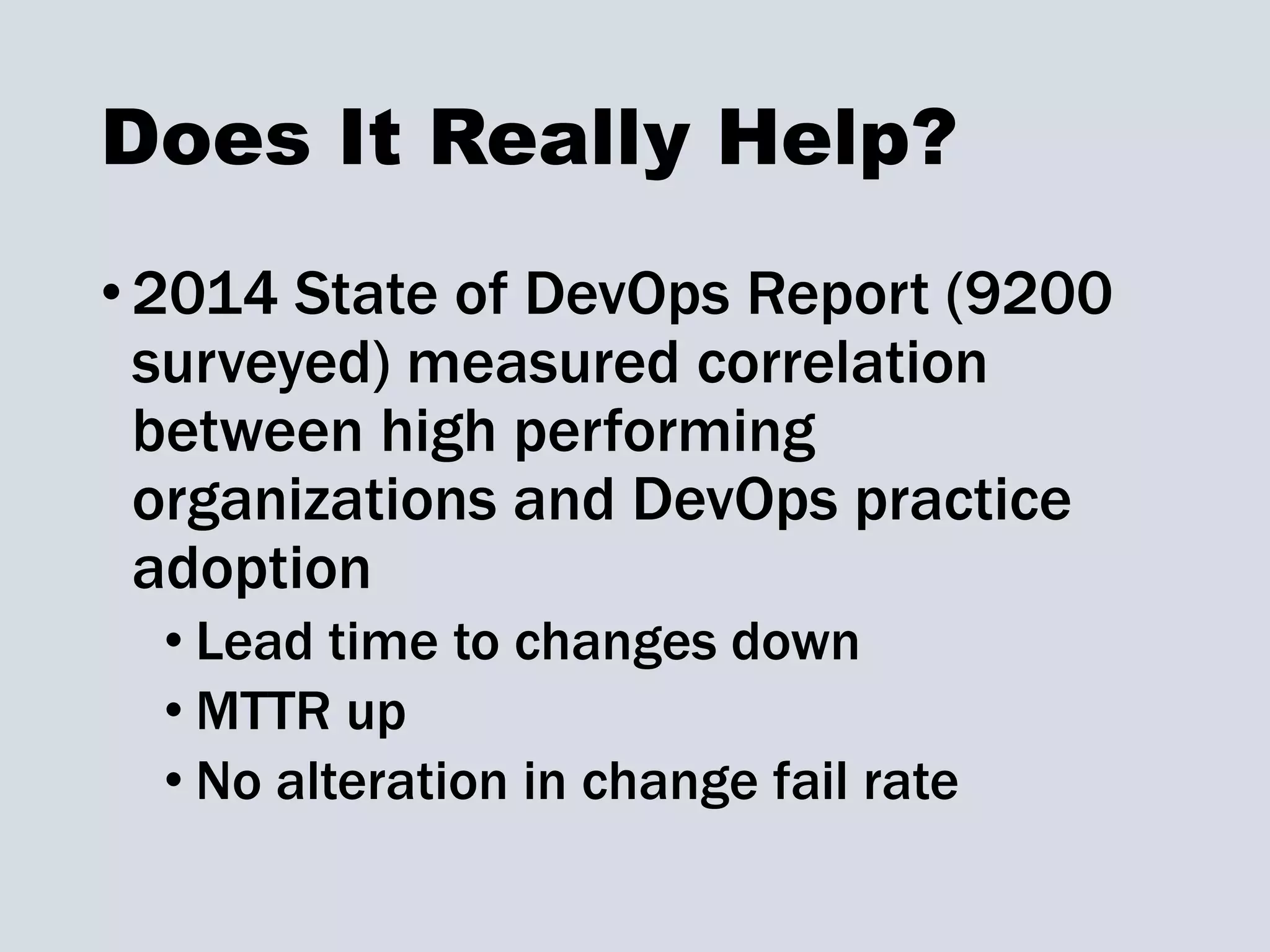 Does It Really Help?
•2014 State of DevOps Report (9200
surveyed) measured correlation
between high performing
organizations and DevOps practice
adoption
• Lead time to changes down
• MTTR up
• No alteration in change fail rate
 