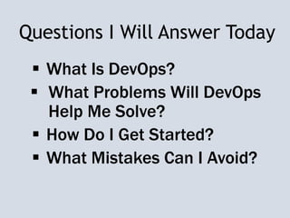 Questions I Will Answer Today
 What Is DevOps?
 What Problems Will DevOps
Help Me Solve?
 How Do I Get Started?
 What Mistakes Can I Avoid?
 