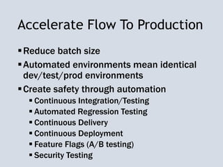 Accelerate Flow To Production
Reduce batch size
Automated environments mean identical
dev/test/prod environments
Create safety through automation
 Continuous Integration/Testing
 Automated Regression Testing
 Continuous Delivery
 Continuous Deployment
 Feature Flags (A/B testing)
 Security Testing
 