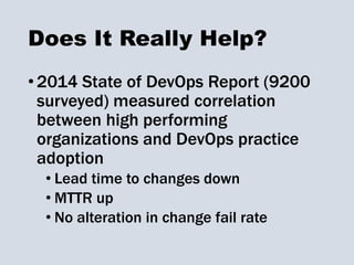 Does It Really Help?
•2014 State of DevOps Report (9200
surveyed) measured correlation
between high performing
organizations and DevOps practice
adoption
• Lead time to changes down
• MTTR up
• No alteration in change fail rate
 
